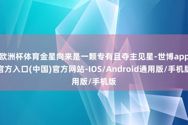 欧洲杯体育金星向来是一颗专有且夺主见星-世博app官方入口(中国)官方网站-IOS/Android通用版/手机版