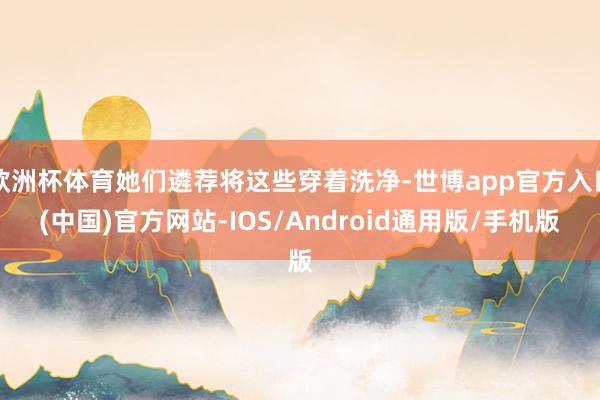 欧洲杯体育她们遴荐将这些穿着洗净-世博app官方入口(中国)官方网站-IOS/Android通用版/手机版