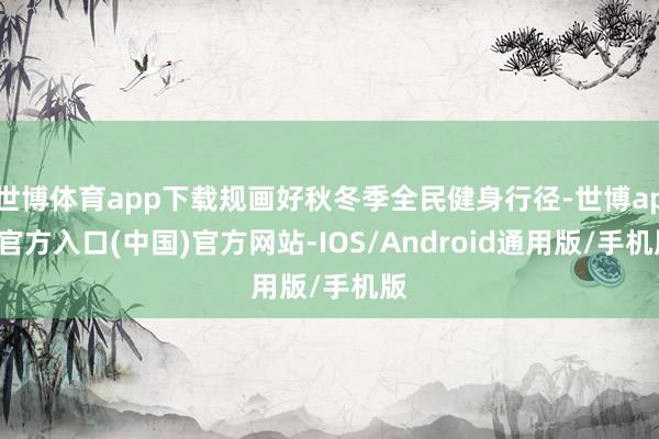世博体育app下载规画好秋冬季全民健身行径-世博app官方入口(中国)官方网站-IOS/Android通用版/手机版