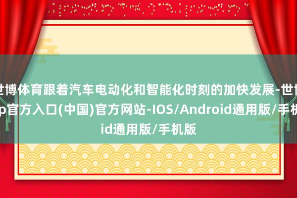 世博体育跟着汽车电动化和智能化时刻的加快发展-世博app官方入口(中国)官方网站-IOS/Android通用版/手机版