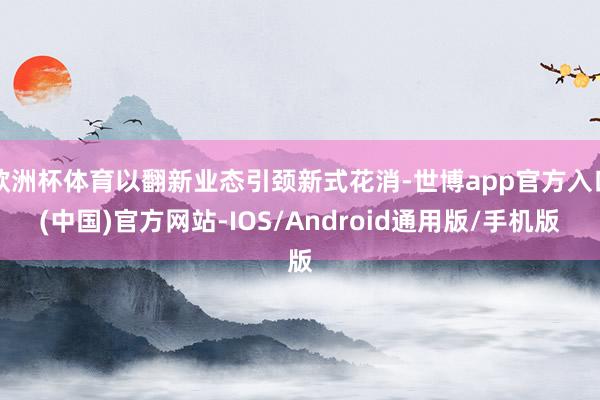 欧洲杯体育以翻新业态引颈新式花消-世博app官方入口(中国)官方网站-IOS/Android通用版/手机版