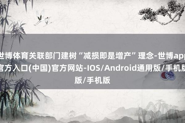 世博体育关联部门建树“减损即是增产”理念-世博app官方入口(中国)官方网站-IOS/Android通用版/手机版