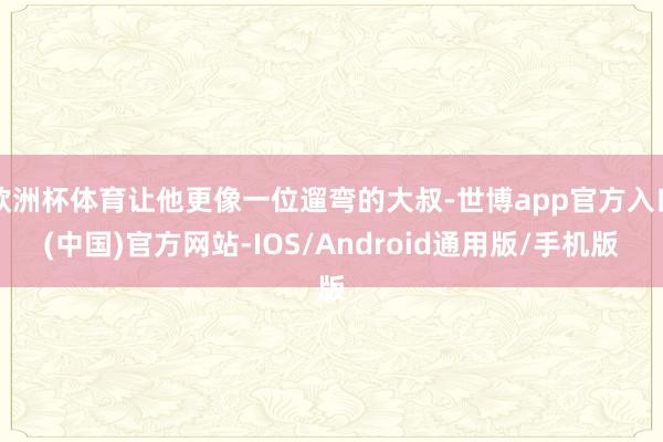 欧洲杯体育让他更像一位遛弯的大叔-世博app官方入口(中国)官方网站-IOS/Android通用版/手机版