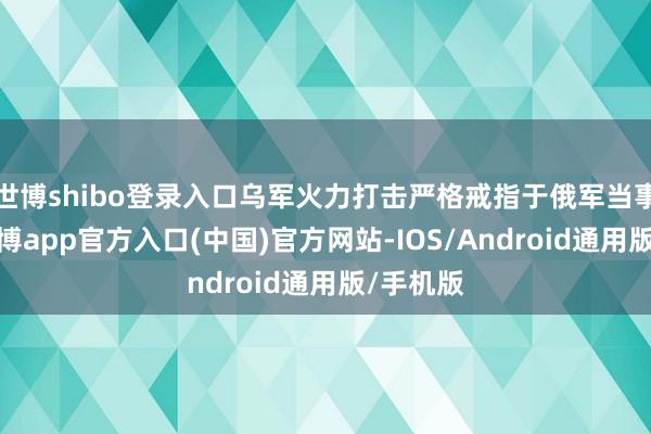 世博shibo登录入口乌军火力打击严格戒指于俄军当事者见-世博app官方入口(中国)官方网站-IOS/Android通用版/手机版