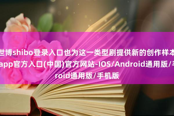世博shibo登录入口也为这一类型剧提供新的创作样本-世博app官方入口(中国)官方网站-IOS/Android通用版/手机版