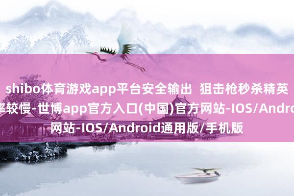 shibo体育游戏app平台安全输出  狙击枪秒杀精英怪缺欠： 清怪速率较慢-世博app官方入口(中国)官方网站-IOS/Android通用版/手机版