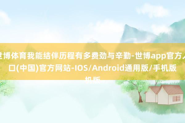 世博体育我能结伴历程有多费劲与辛勤-世博app官方入口(中国)官方网站-IOS/Android通用版/手机版