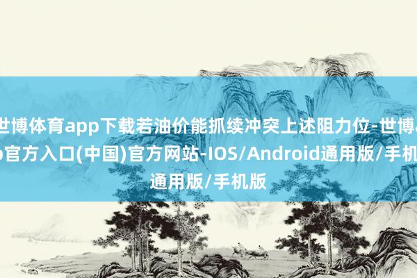 世博体育app下载若油价能抓续冲突上述阻力位-世博app官方入口(中国)官方网站-IOS/Android通用版/手机版