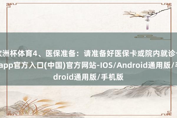 欧洲杯体育4、医保准备：请准备好医保卡或院内就诊卡-世博app官方入口(中国)官方网站-IOS/Android通用版/手机版
