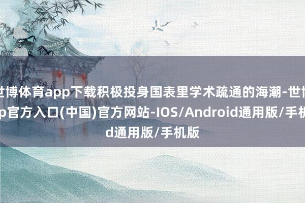 世博体育app下载积极投身国表里学术疏通的海潮-世博app官方入口(中国)官方网站-IOS/Android通用版/手机版
