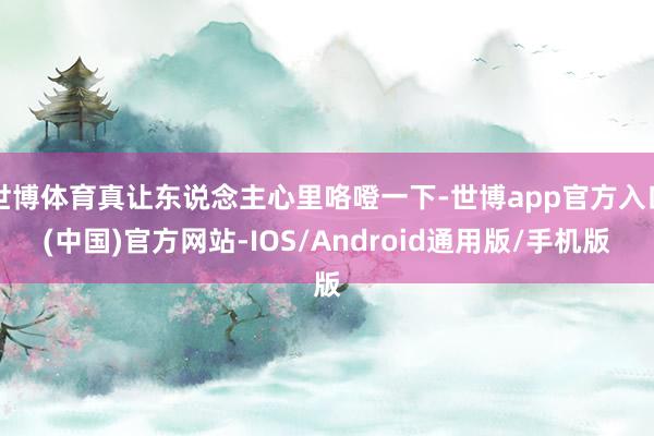 世博体育真让东说念主心里咯噔一下-世博app官方入口(中国)官方网站-IOS/Android通用版/手机版