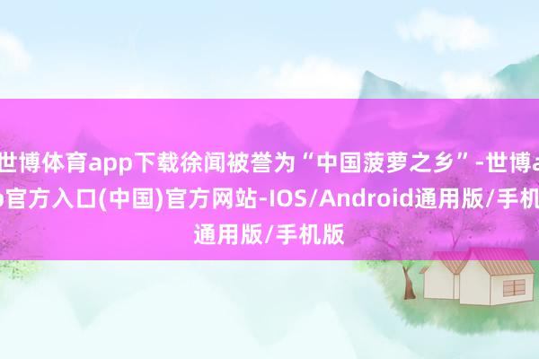 世博体育app下载徐闻被誉为“中国菠萝之乡”-世博app官方入口(中国)官方网站-IOS/Android通用版/手机版