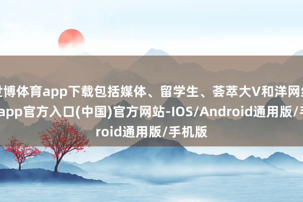 世博体育app下载包括媒体、留学生、荟萃大V和洋网红-世博app官方入口(中国)官方网站-IOS/Android通用版/手机版