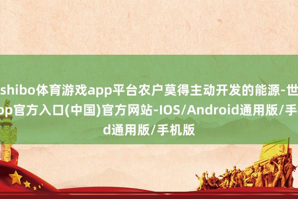 shibo体育游戏app平台农户莫得主动开发的能源-世博app官方入口(中国)官方网站-IOS/Android通用版/手机版