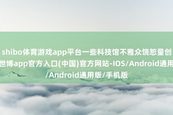 shibo体育游戏app平台一些科技馆不雅众饶恕量创历史新高-世博app官方入口(中国)官方网站-IOS/Android通用版/手机版