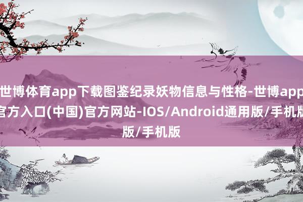 世博体育app下载图鉴纪录妖物信息与性格-世博app官方入口(中国)官方网站-IOS/Android通用版/手机版