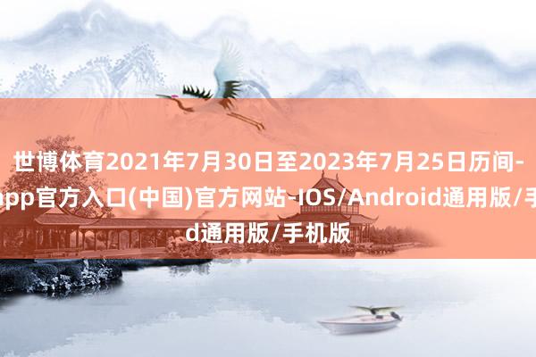 世博体育2021年7月30日至2023年7月25日历间-世博app官方入口(中国)官方网站-IOS/Android通用版/手机版