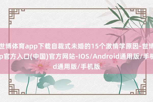 世博体育app下载自裁式未婚的15个激情学原因-世博app官方入口(中国)官方网站-IOS/Android通用版/手机版