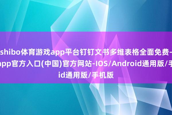 shibo体育游戏app平台钉钉文书多维表格全面免费-世博app官方入口(中国)官方网站-IOS/Android通用版/手机版