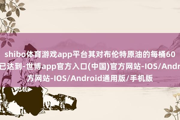 shibo体育游戏app平台其对布伦特原油的每桶60好意思元短期权衡已达到-世博app官方入口(中国)官方网站-IOS/Android通用版/手机版