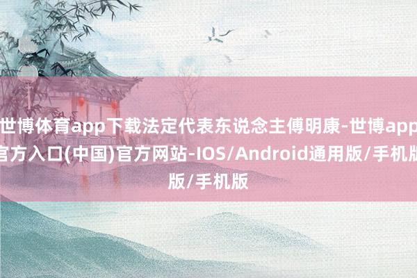 世博体育app下载法定代表东说念主傅明康-世博app官方入口(中国)官方网站-IOS/Android通用版/手机版