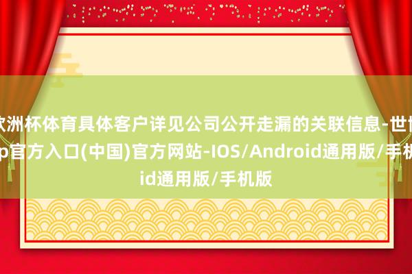 欧洲杯体育具体客户详见公司公开走漏的关联信息-世博app官方入口(中国)官方网站-IOS/Android通用版/手机版