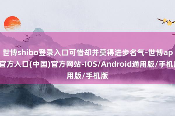 世博shibo登录入口可惜却并莫得进步名气-世博app官方入口(中国)官方网站-IOS/Android通用版/手机版