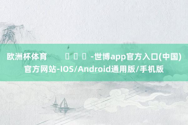 欧洲杯体育        			-世博app官方入口(中国)官方网站-IOS/Android通用版/手机版