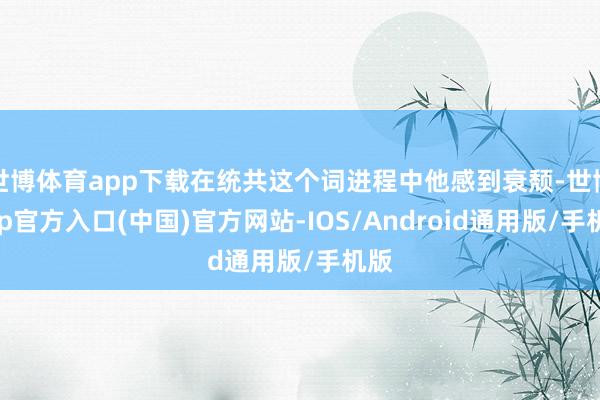 世博体育app下载在统共这个词进程中他感到衰颓-世博app官方入口(中国)官方网站-IOS/Android通用版/手机版