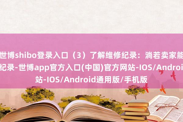 世博shibo登录入口（3）了解维修纪录：淌若卖家能提供无缺的维修纪录-世博app官方入口(中国)官方网站-IOS/Android通用版/手机版