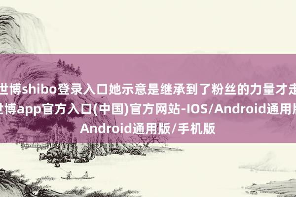 世博shibo登录入口她示意是继承到了粉丝的力量才走到目下-世博app官方入口(中国)官方网站-IOS/Android通用版/手机版