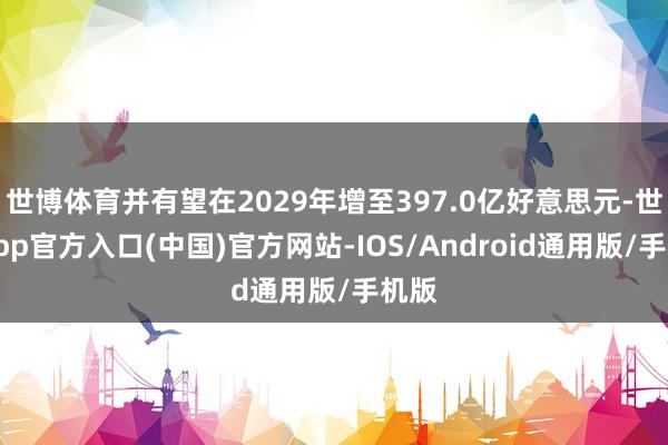 世博体育并有望在2029年增至397.0亿好意思元-世博app官方入口(中国)官方网站-IOS/Android通用版/手机版