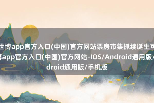 世博app官方入口(中国)官方网站票房市集抓续诞生可期-世博app官方入口(中国)官方网站-IOS/Android通用版/手机版