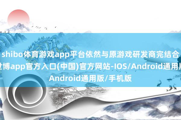 shibo体育游戏app平台依然与原游戏研发商完结合作条约-世博app官方入口(中国)官方网站-IOS/Android通用版/手机版