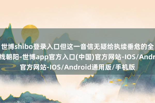 世博shibo登录入口但这一音信无疑给执续垂危的全球生意场面带来一线朝阳-世博app官方入口(中国)官方网站-IOS/Android通用版/手机版