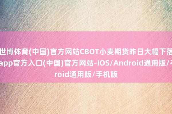 世博体育(中国)官方网站CBOT小麦期货昨日大幅下落-世博app官方入口(中国)官方网站-IOS/Android通用版/手机版