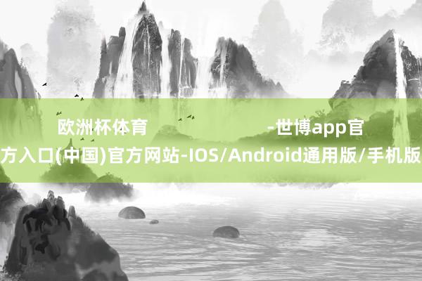 欧洲杯体育                        -世博app官方入口(中国)官方网站-IOS/Android通用版/手机版