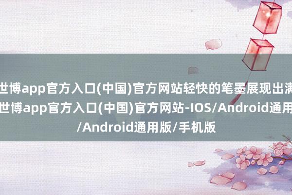 世博app官方入口(中国)官方网站轻快的笔墨展现出满满好心理-世博app官方入口(中国)官方网站-IOS/Android通用版/手机版
