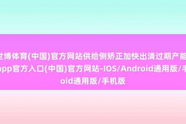 世博体育(中国)官方网站供给侧矫正加快出清过期产能-世博app官方入口(中国)官方网站-IOS/Android通用版/手机版