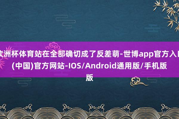 欧洲杯体育站在全部确切成了反差萌-世博app官方入口(中国)官方网站-IOS/Android通用版/手机版