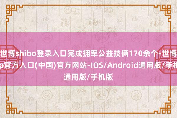 世博shibo登录入口完成拥军公益技俩170余个-世博app官方入口(中国)官方网站-IOS/Android通用版/手机版