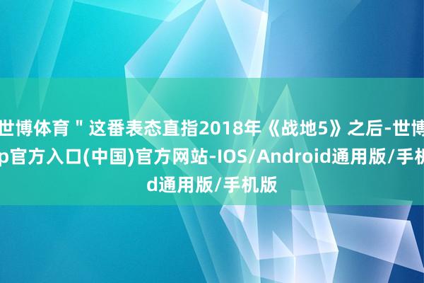 世博体育"这番表态直指2018年《战地5》之后-世博app官方入口(中国)官方网站-IOS/Android通用版/手机版