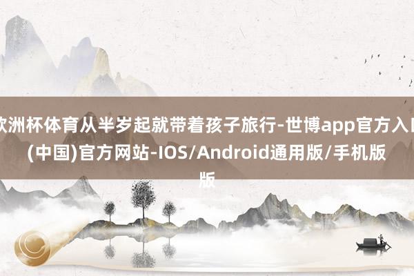 欧洲杯体育从半岁起就带着孩子旅行-世博app官方入口(中国)官方网站-IOS/Android通用版/手机版