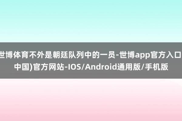 世博体育不外是朝廷队列中的一员-世博app官方入口(中国)官方网站-IOS/Android通用版/手机版