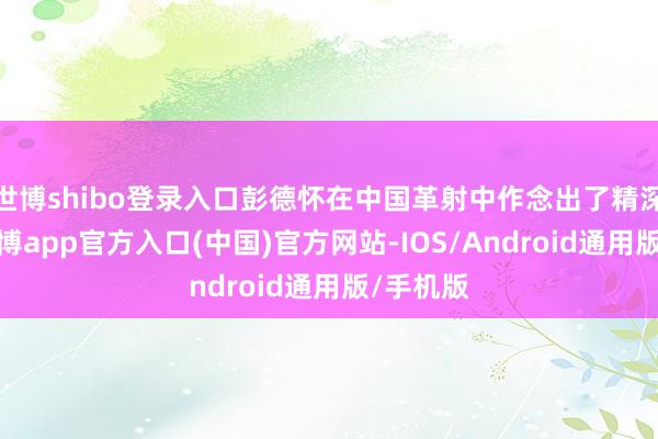 世博shibo登录入口彭德怀在中国革射中作念出了精深孝顺-世博app官方入口(中国)官方网站-IOS/Android通用版/手机版