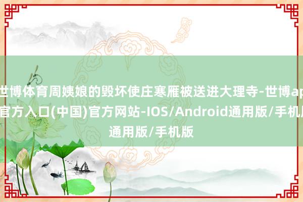 世博体育周姨娘的毁坏使庄寒雁被送进大理寺-世博app官方入口(中国)官方网站-IOS/Android通用版/手机版