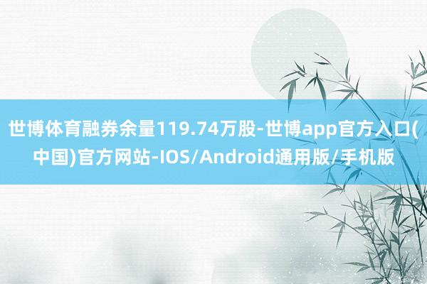 世博体育融券余量119.74万股-世博app官方入口(中国)官方网站-IOS/Android通用版/手机版