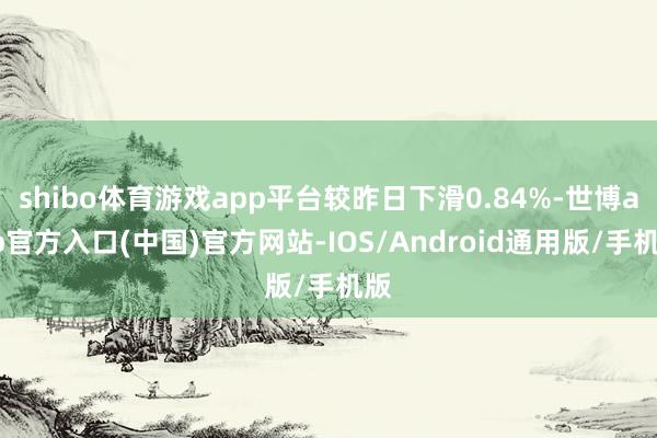 shibo体育游戏app平台较昨日下滑0.84%-世博app官方入口(中国)官方网站-IOS/Android通用版/手机版