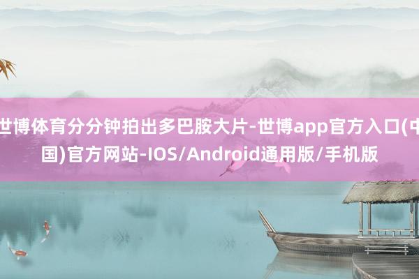 世博体育分分钟拍出多巴胺大片-世博app官方入口(中国)官方网站-IOS/Android通用版/手机版