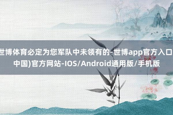 世博体育必定为您军队中未领有的-世博app官方入口(中国)官方网站-IOS/Android通用版/手机版